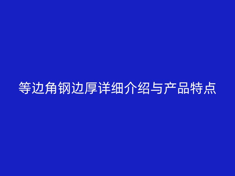 等邊角鋼邊厚詳細(xì)介紹與產(chǎn)品特點