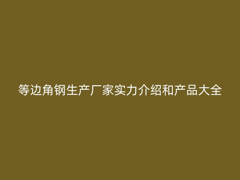 等邊角鋼生產(chǎn)廠家實(shí)力介紹和產(chǎn)品大全
