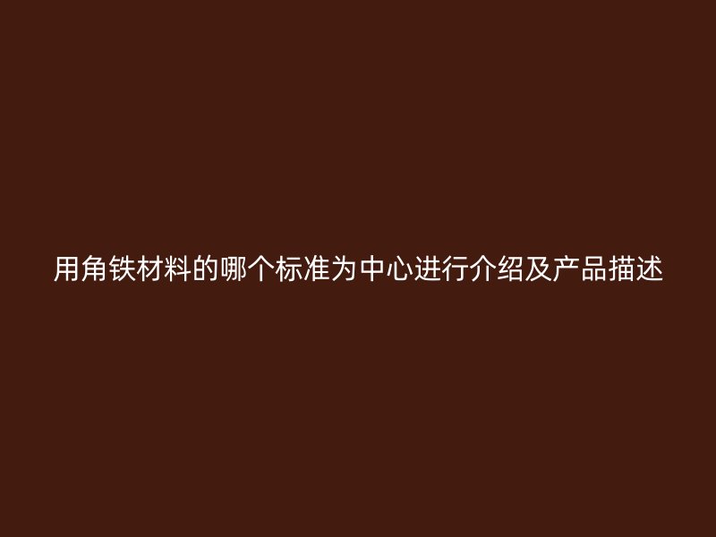 用角鐵材料的哪個標準為中心進行介紹及產(chǎn)品描述