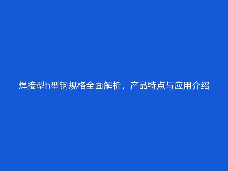 焊接型h型鋼規(guī)格全面解析，產(chǎn)品特點與應(yīng)用介紹