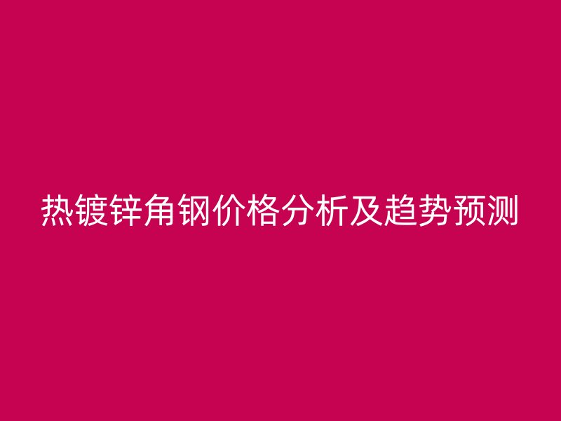 熱鍍鋅角鋼價(jià)格分析及趨勢預(yù)測