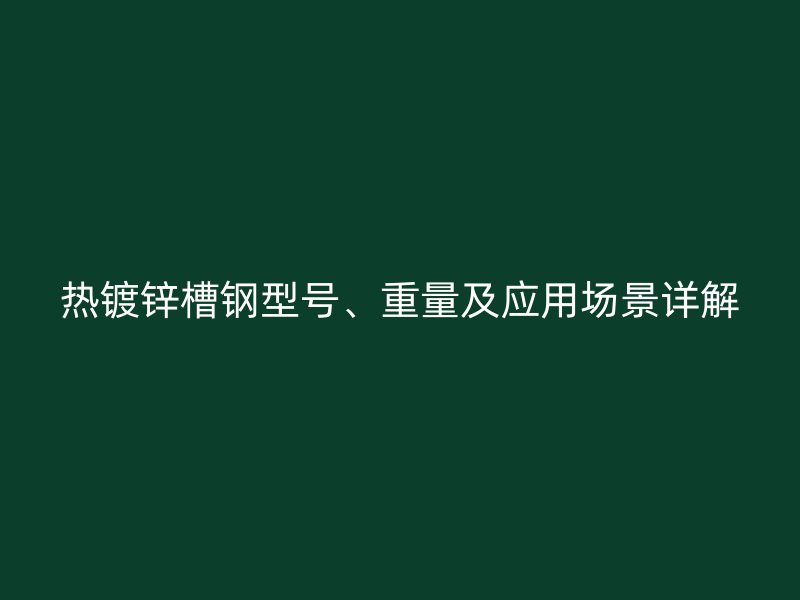 熱鍍鋅槽鋼型號(hào)、重量及應(yīng)用場(chǎng)景詳解
