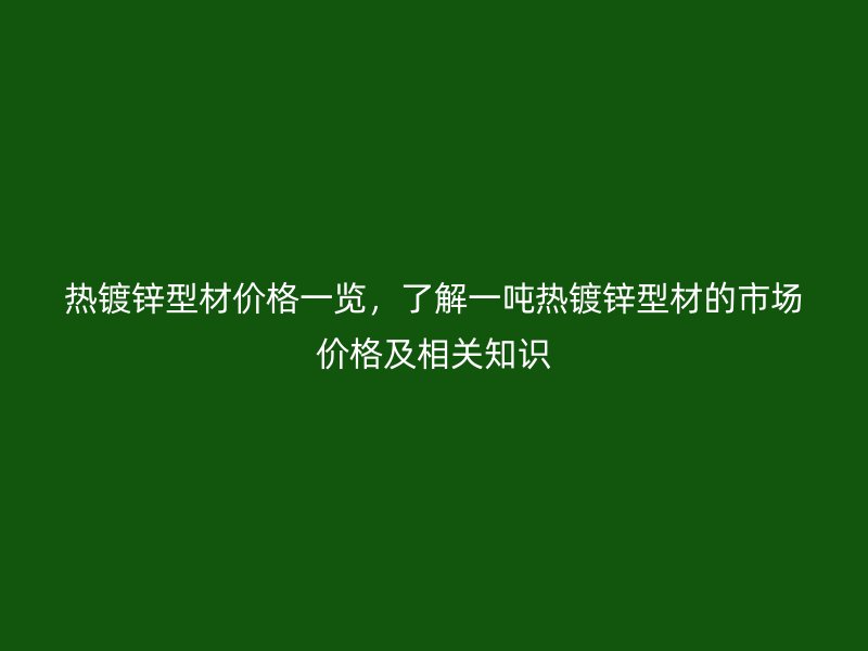 熱鍍鋅型材價格一覽，了解一噸熱鍍鋅型材的市場價格及相關知識