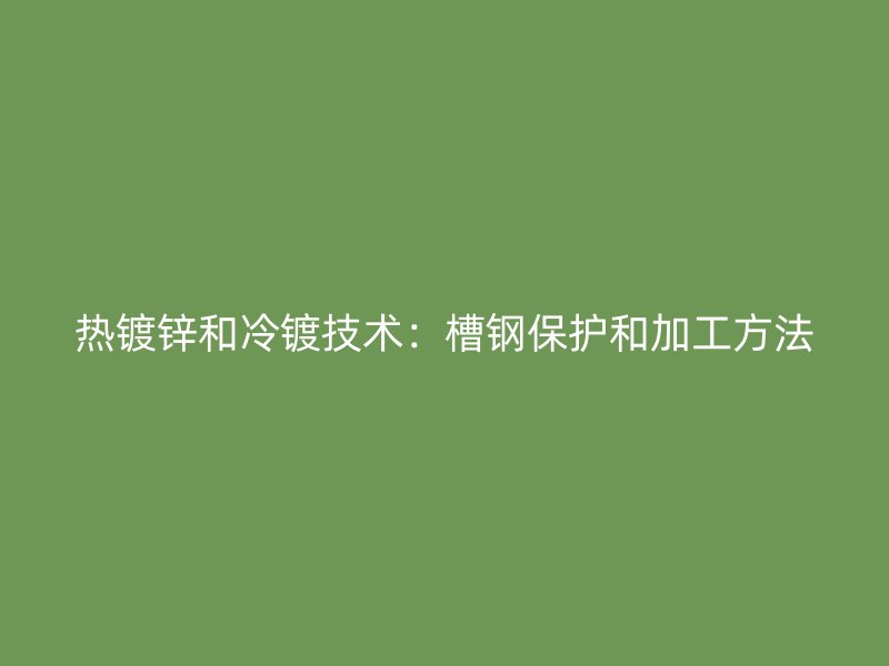 熱鍍鋅和冷鍍技術(shù)：槽鋼保護(hù)和加工方法