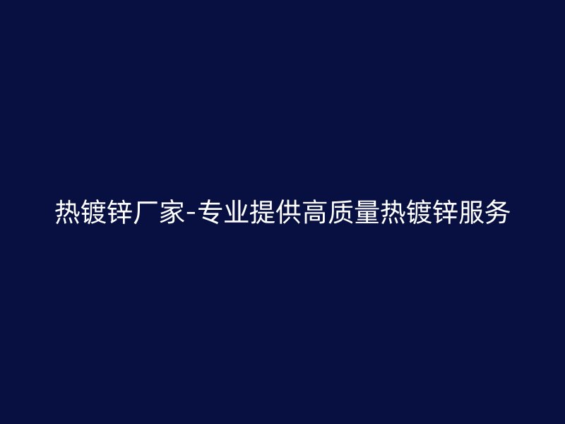 熱鍍鋅廠家-專業(yè)提供高質(zhì)量熱鍍鋅服務(wù)