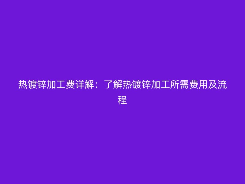 熱鍍鋅加工費(fèi)詳解：了解熱鍍鋅加工所需費(fèi)用及流程