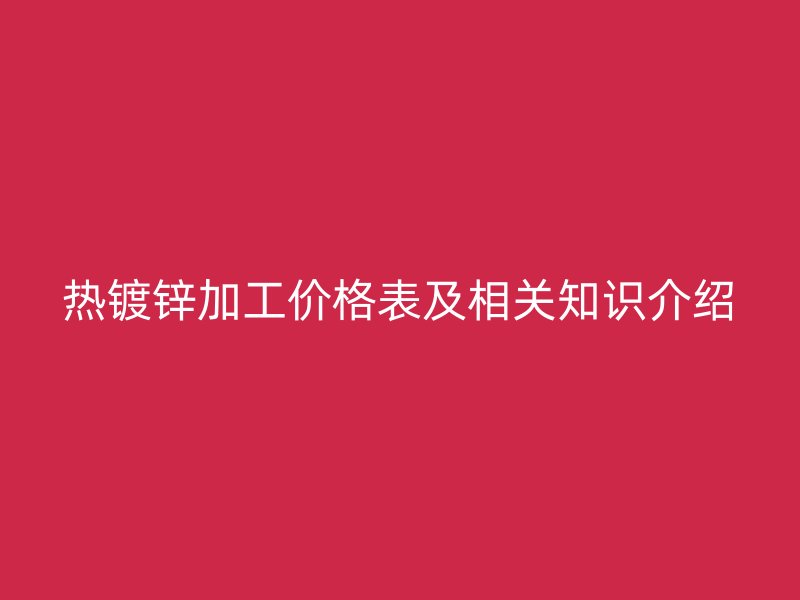 熱鍍鋅加工價格表及相關(guān)知識介紹
