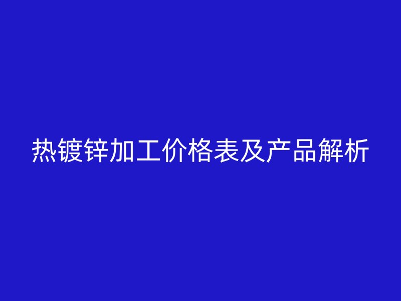 熱鍍鋅加工價格表及產(chǎn)品解析