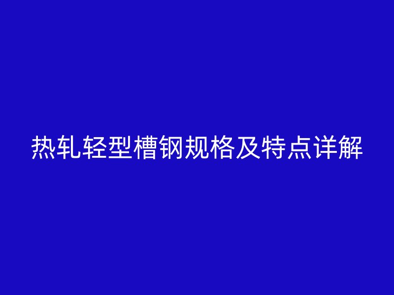 熱軋輕型槽鋼規(guī)格及特點(diǎn)詳解