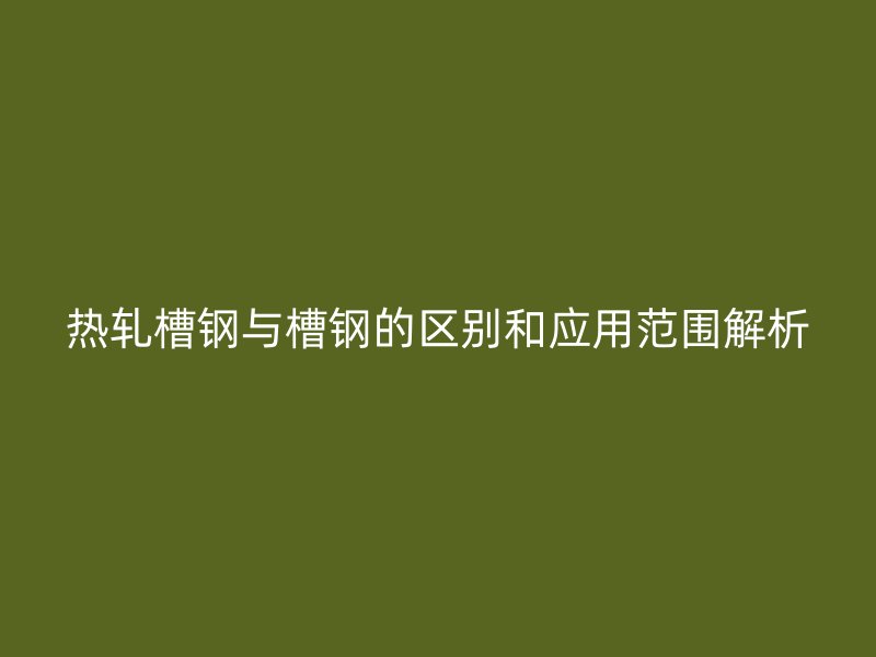 熱軋槽鋼與槽鋼的區(qū)別和應用范圍解析