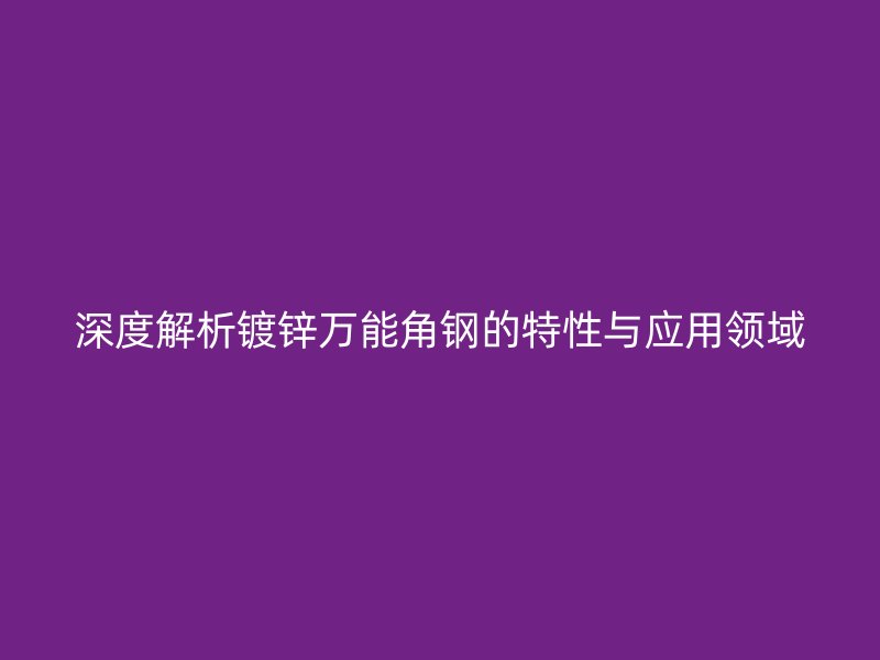 深度解析鍍鋅萬能角鋼的特性與應(yīng)用領(lǐng)域