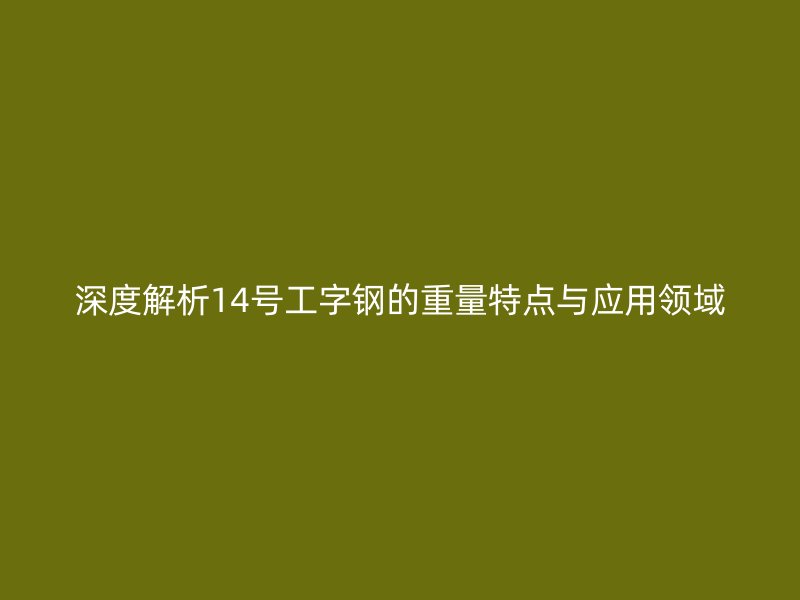 深度解析14號(hào)工字鋼的重量特點(diǎn)與應(yīng)用領(lǐng)域