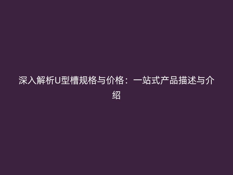 深入解析U型槽規(guī)格與價格：一站式產(chǎn)品描述與介紹