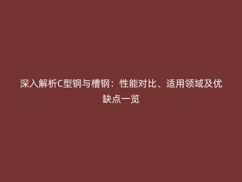 深入解析C型鋼與槽鋼：性能對比、適用領(lǐng)域及優(yōu)缺點一覽