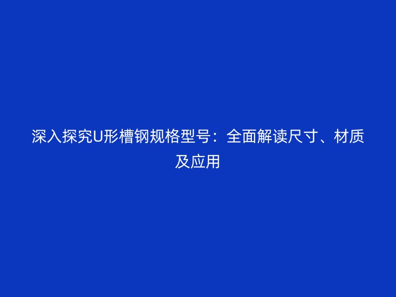 深入探究U形槽鋼規(guī)格型號(hào)：全面解讀尺寸、材質(zhì)及應(yīng)用