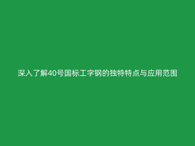 深入了解40號(hào)國標(biāo)工字鋼的獨(dú)特特點(diǎn)與應(yīng)用范圍