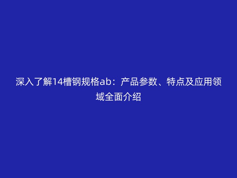 深入了解14槽鋼規(guī)格ab：產(chǎn)品參數(shù)、特點(diǎn)及應(yīng)用領(lǐng)域全面介紹