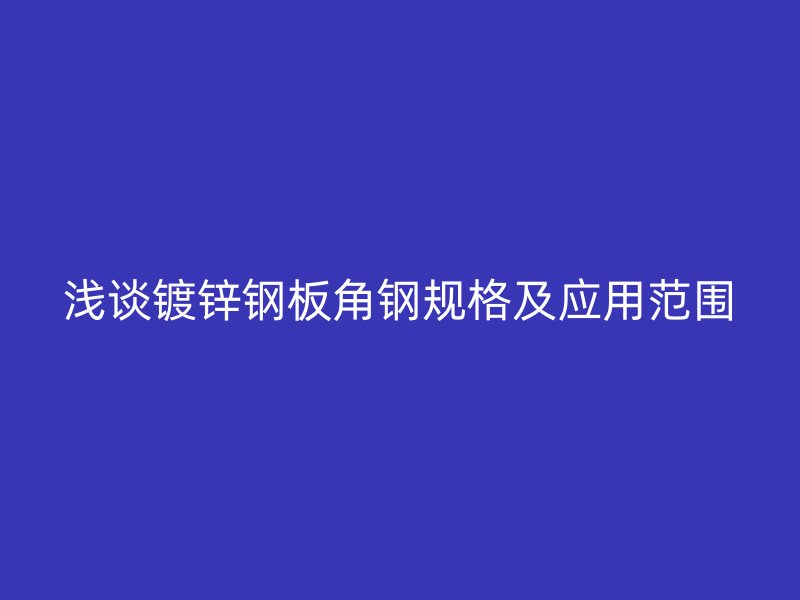 淺談鍍鋅鋼板角鋼規(guī)格及應(yīng)用范圍
