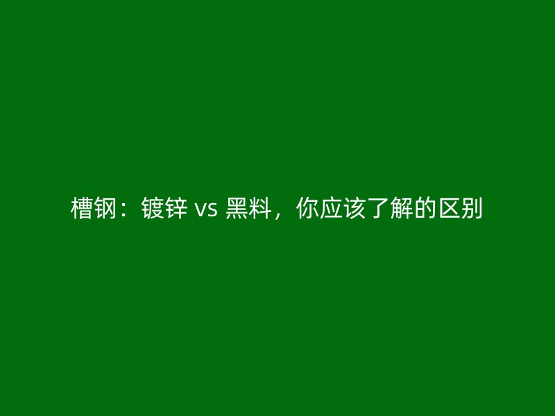 槽鋼：鍍鋅 vs 黑料，你應(yīng)該了解的區(qū)別