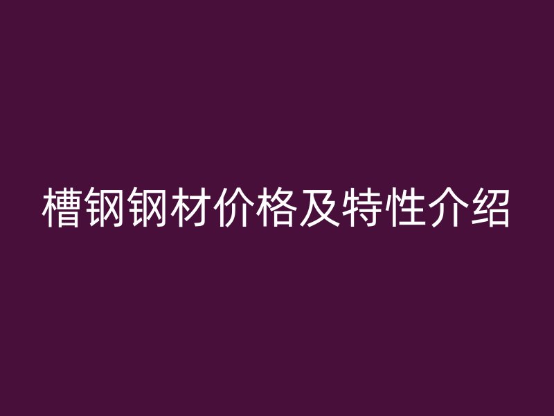 槽鋼鋼材價格及特性介紹