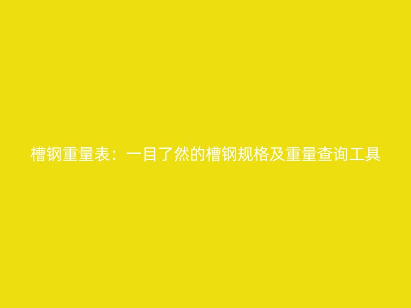 槽鋼重量表：一目了然的槽鋼規(guī)格及重量查詢工具