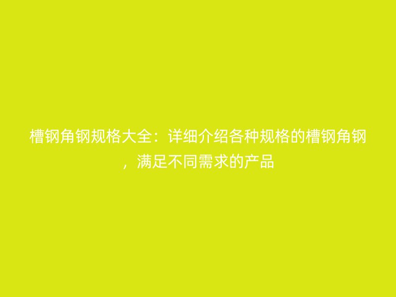 槽鋼角鋼規(guī)格大全：詳細介紹各種規(guī)格的槽鋼角鋼，滿足不同需求的產(chǎn)品