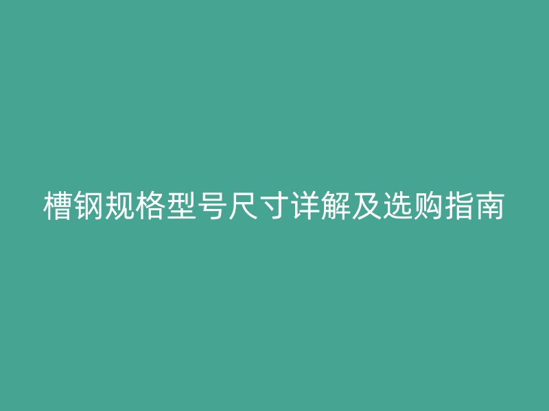 槽鋼規(guī)格型號尺寸詳解及選購指南
