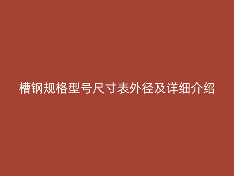 槽鋼規(guī)格型號尺寸表外徑及詳細介紹