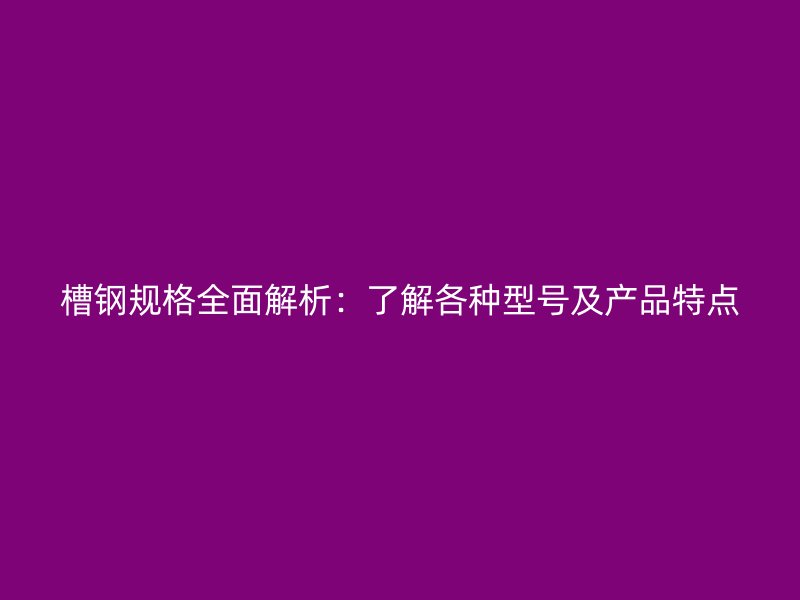 槽鋼規(guī)格全面解析：了解各種型號(hào)及產(chǎn)品特點(diǎn)