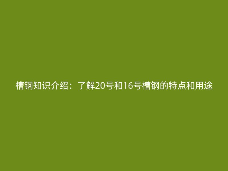 槽鋼知識介紹：了解20號和16號槽鋼的特點和用途