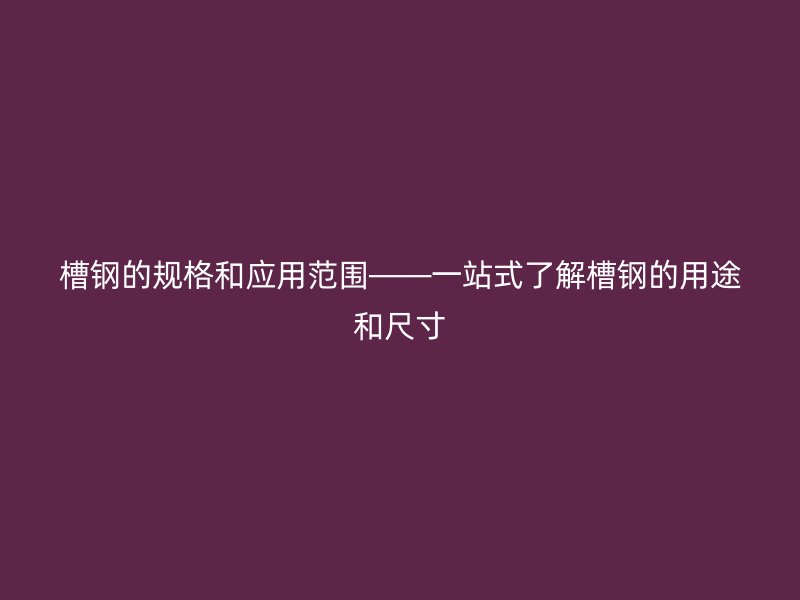 槽鋼的規(guī)格和應(yīng)用范圍——一站式了解槽鋼的用途和尺寸