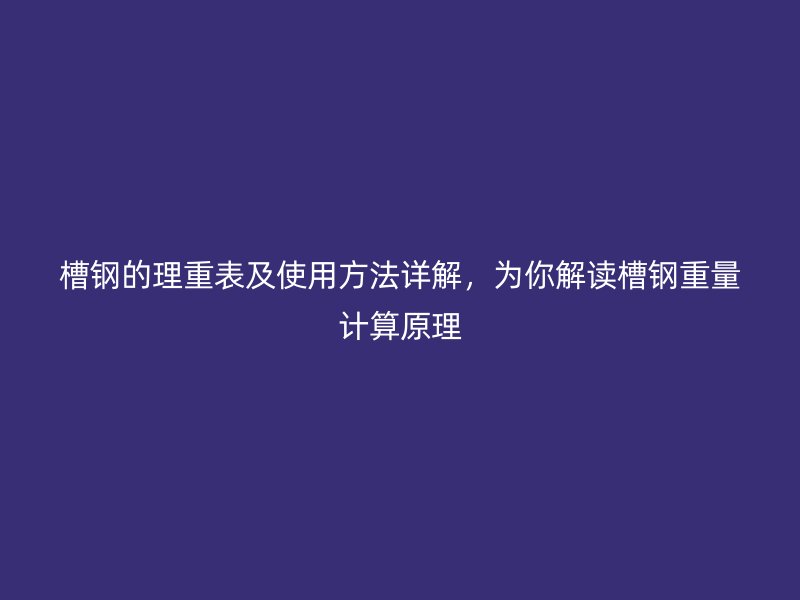 槽鋼的理重表及使用方法詳解，為你解讀槽鋼重量計算原理
