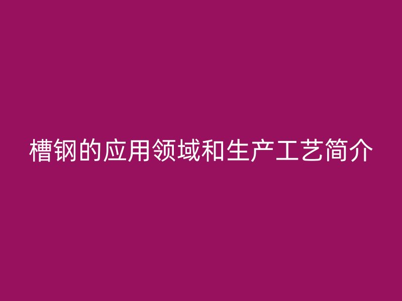 槽鋼的應(yīng)用領(lǐng)域和生產(chǎn)工藝簡介