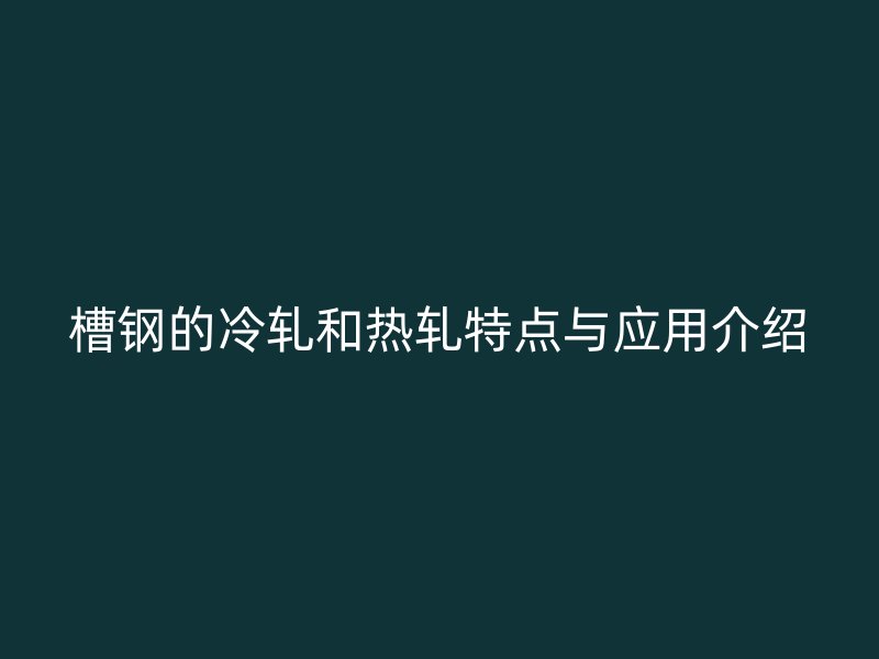 槽鋼的冷軋和熱軋?zhí)攸c與應用介紹