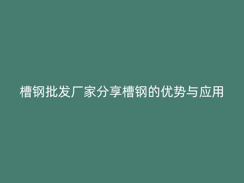 槽鋼批發(fā)廠家分享槽鋼的優(yōu)勢(shì)與應(yīng)用