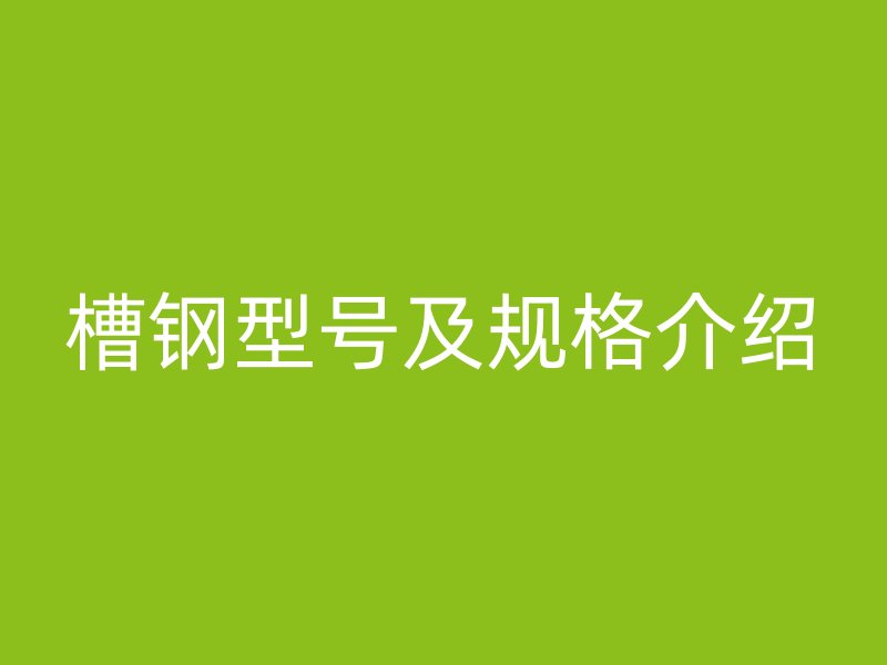 槽鋼型號(hào)及規(guī)格介紹