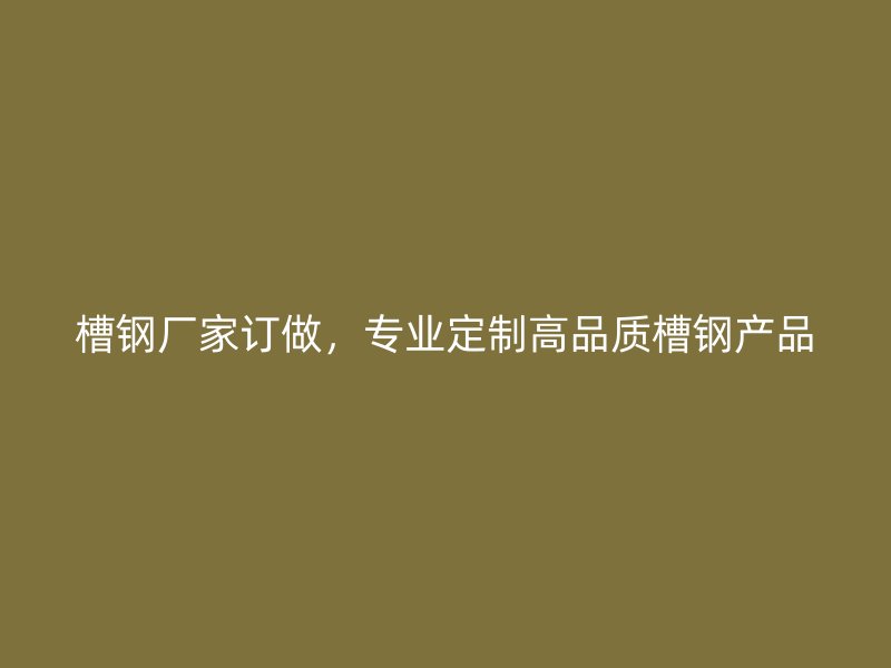 槽鋼廠家訂做，專業(yè)定制高品質(zhì)槽鋼產(chǎn)品