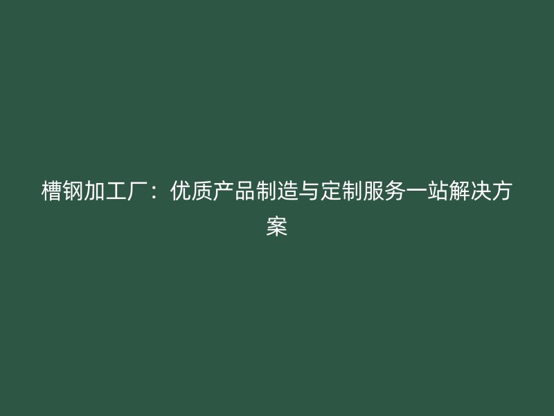 槽鋼加工廠：優(yōu)質(zhì)產(chǎn)品制造與定制服務(wù)一站解決方案