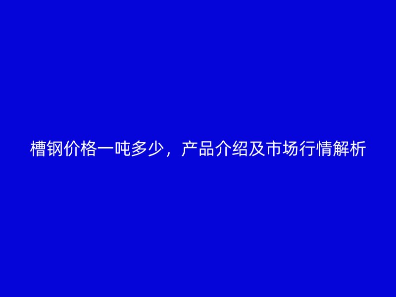 槽鋼價(jià)格一噸多少，產(chǎn)品介紹及市場(chǎng)行情解析