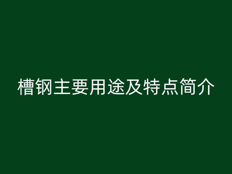 槽鋼主要用途及特點(diǎn)簡(jiǎn)介