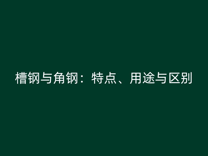 槽鋼與角鋼：特點(diǎn)、用途與區(qū)別
