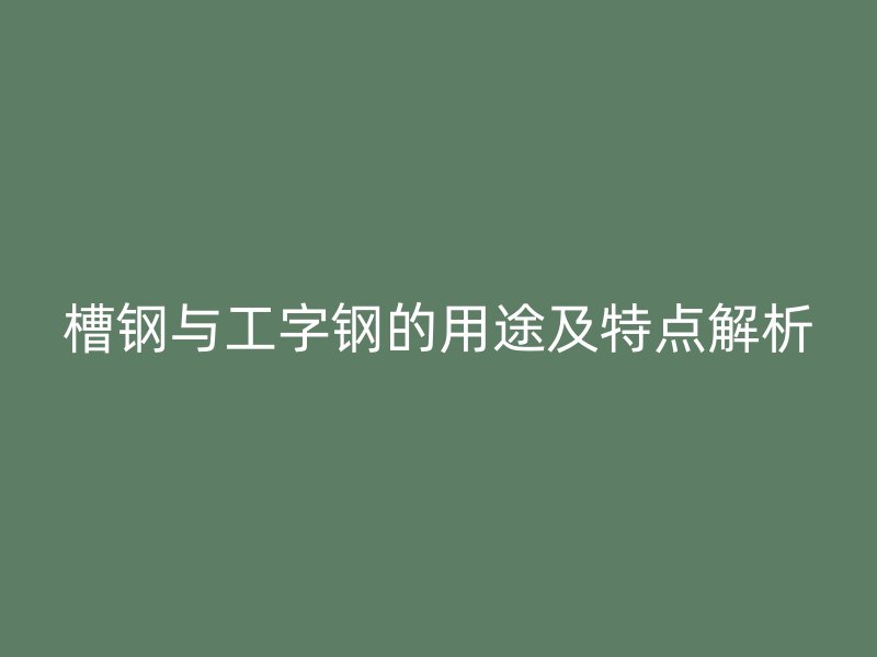 槽鋼與工字鋼的用途及特點(diǎn)解析