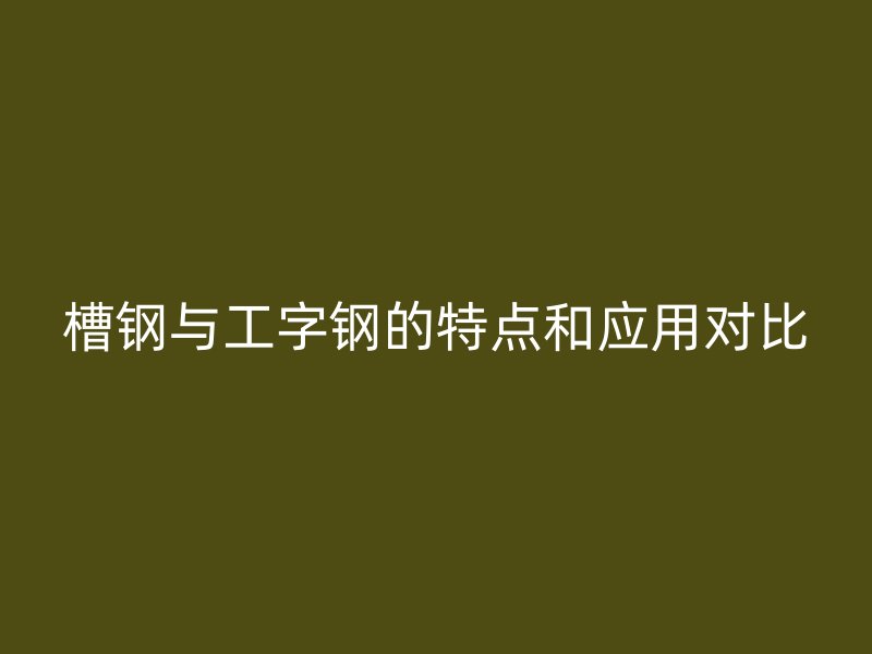 槽鋼與工字鋼的特點和應用對比