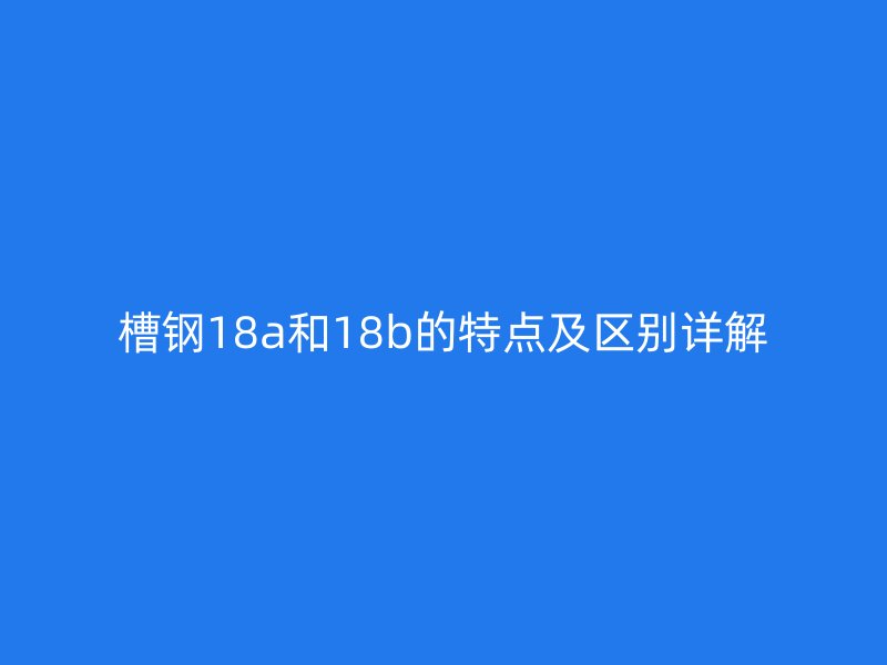 槽鋼18a和18b的特點(diǎn)及區(qū)別詳解