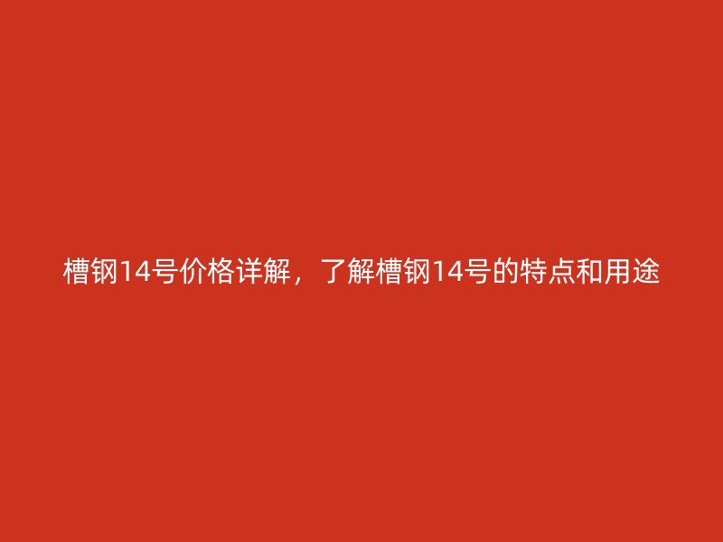 槽鋼14號(hào)價(jià)格詳解，了解槽鋼14號(hào)的特點(diǎn)和用途