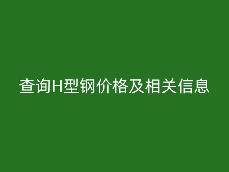 查詢H型鋼價(jià)格及相關(guān)信息