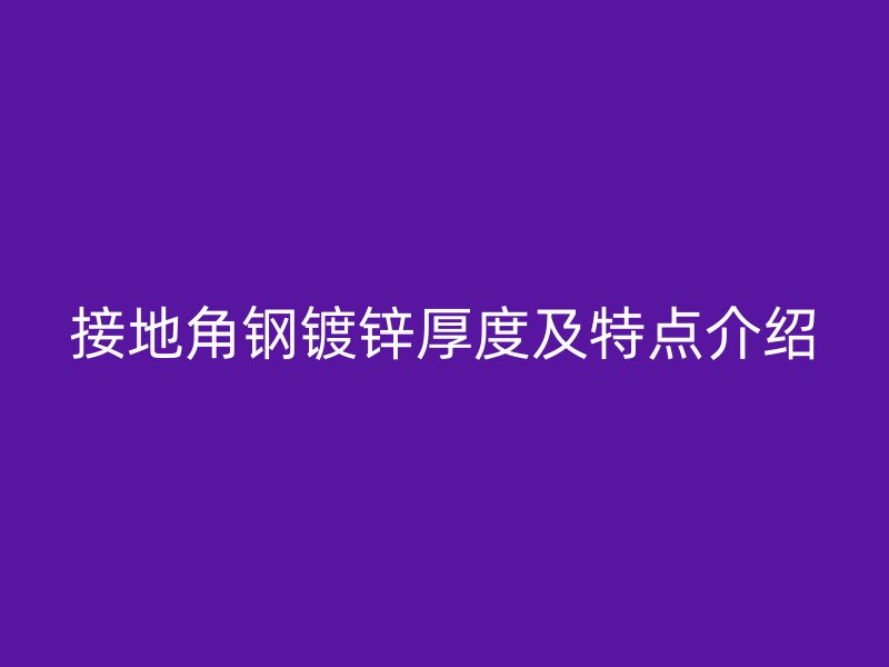接地角鋼鍍鋅厚度及特點(diǎn)介紹