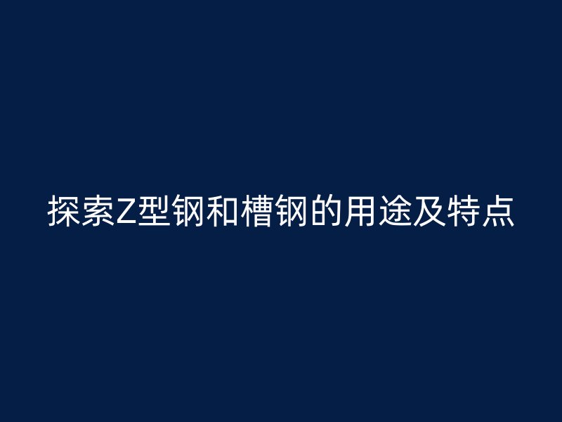 探索Z型鋼和槽鋼的用途及特點(diǎn)