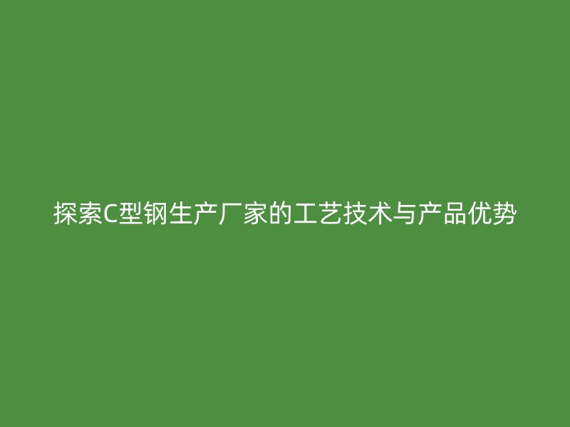 探索C型鋼生產(chǎn)廠家的工藝技術(shù)與產(chǎn)品優(yōu)勢