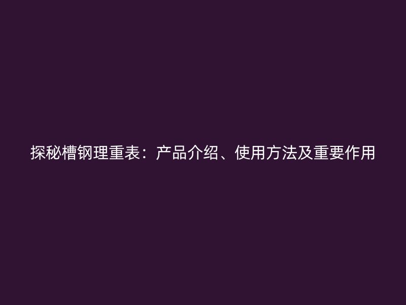 探秘槽鋼理重表：產(chǎn)品介紹、使用方法及重要作用